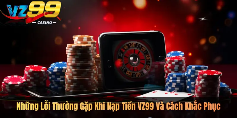 Những Lỗi Thường Gặp Khi Nạp Tiền VZ99 Và Cách Khắc Phục