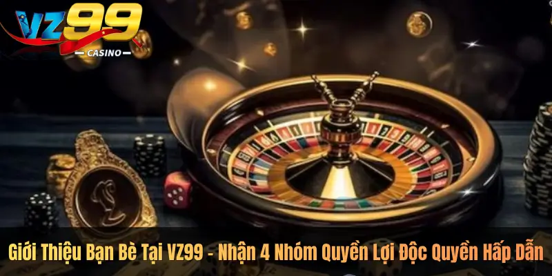 Giới Thiệu Bạn Bè Tại VZ99 – Nhận 4 Nhóm Quyền Lợi Độc Quyền Hấp Dẫn