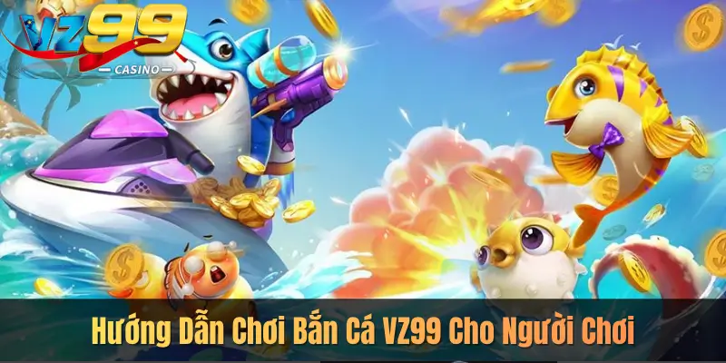 Hướng Dẫn Chơi Bắn Cá VZ99 Cho Người Chơi